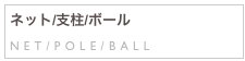 ネット/支柱/ボール
NET/POLE/BALL