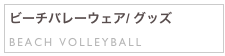 ビーチバレーウェア/ グッズ
BEACH VOLLEYBALL

